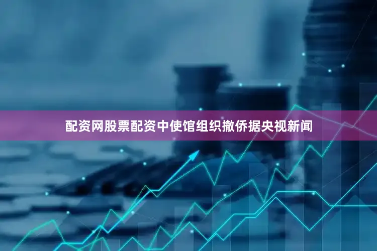 配资网股票配资中使馆组织撤侨　　据央视新闻