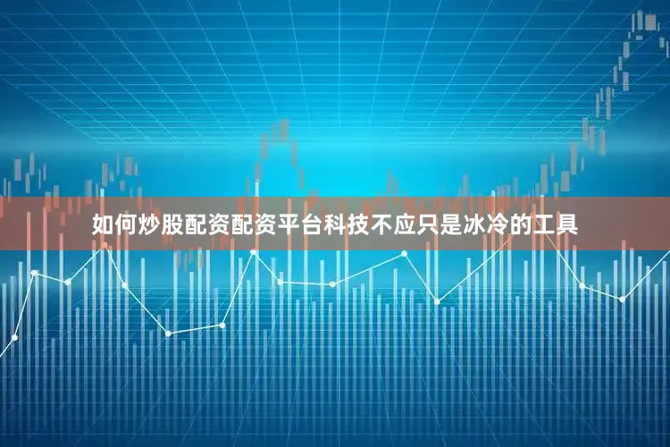 如何炒股配资配资平台科技不应只是冰冷的工具