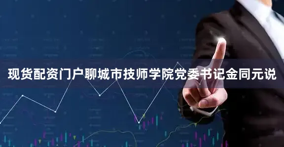 现货配资门户聊城市技师学院党委书记金同元说