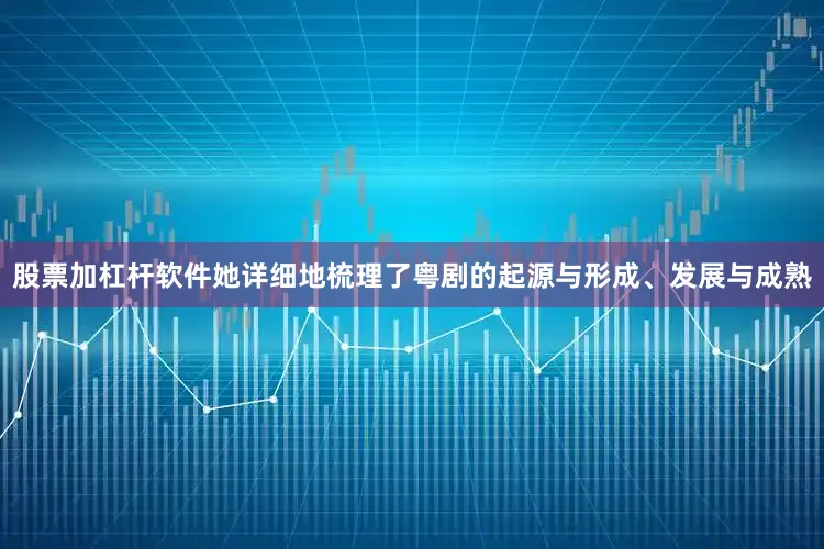 股票加杠杆软件她详细地梳理了粤剧的起源与形成、发展与成熟