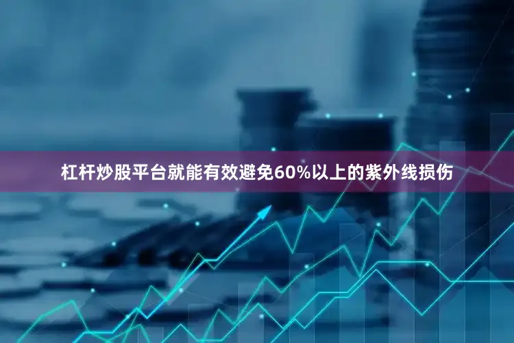 杠杆炒股平台就能有效避免60%以上的紫外线损伤