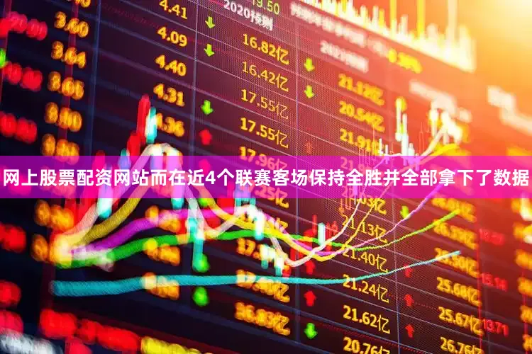 网上股票配资网站而在近4个联赛客场保持全胜并全部拿下了数据