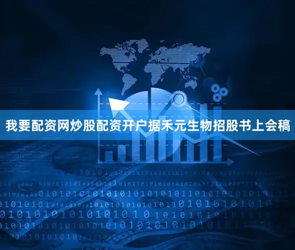 我要配资网炒股配资开户据禾元生物招股书上会稿
