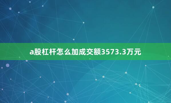 a股杠杆怎么加成交额3573.3万元