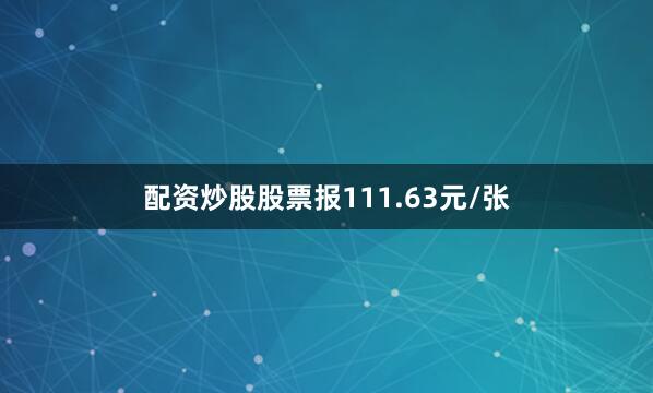 配资炒股股票报111.63元/张