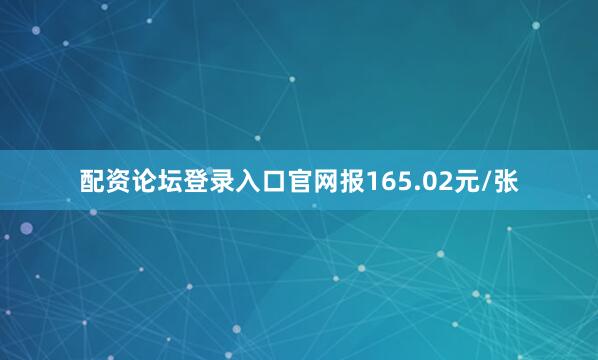 配资论坛登录入口官网报165.02元/张