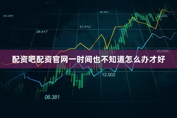 配资吧配资官网一时间也不知道怎么办才好