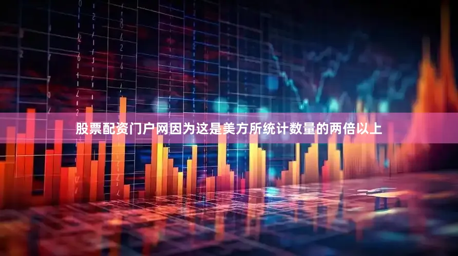 股票配资门户网因为这是美方所统计数量的两倍以上