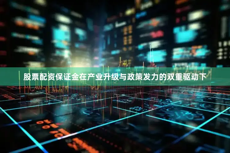 股票配资保证金在产业升级与政策发力的双重驱动下