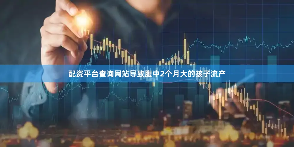 配资平台查询网站导致腹中2个月大的孩子流产