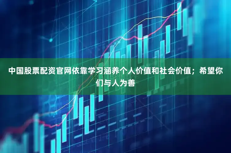 中国股票配资官网依靠学习涵养个人价值和社会价值；希望你们与人为善