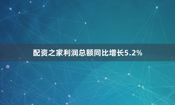 配资之家利润总额同比增长5.2%