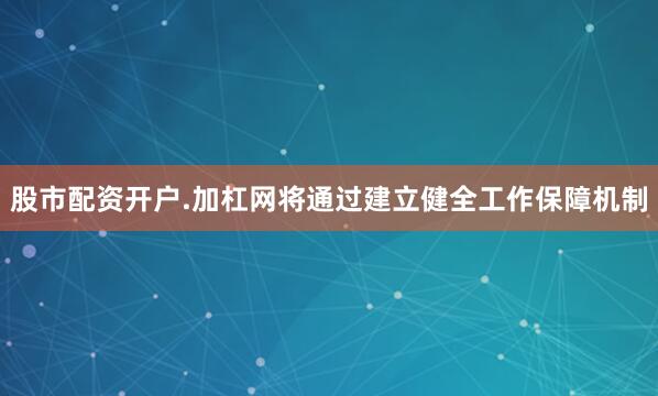 股市配资开户.加杠网将通过建立健全工作保障机制
