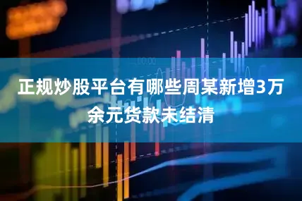 正规炒股平台有哪些周某新增3万余元货款未结清