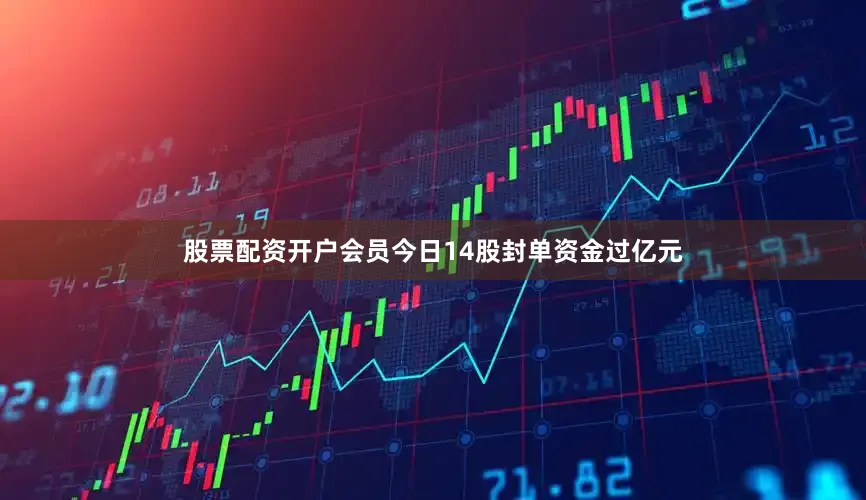 股票配资开户会员今日14股封单资金过亿元