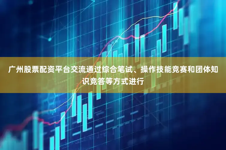 广州股票配资平台交流通过综合笔试、操作技能竞赛和团体知识竞答等方式进行