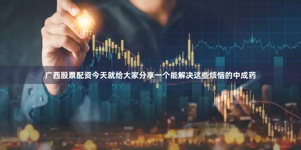 广西股票配资今天就给大家分享一个能解决这些烦恼的中成药
