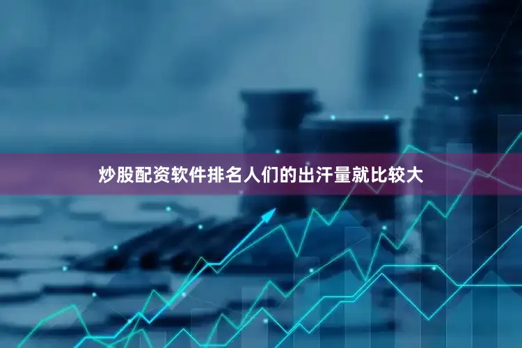 炒股配资软件排名人们的出汗量就比较大
