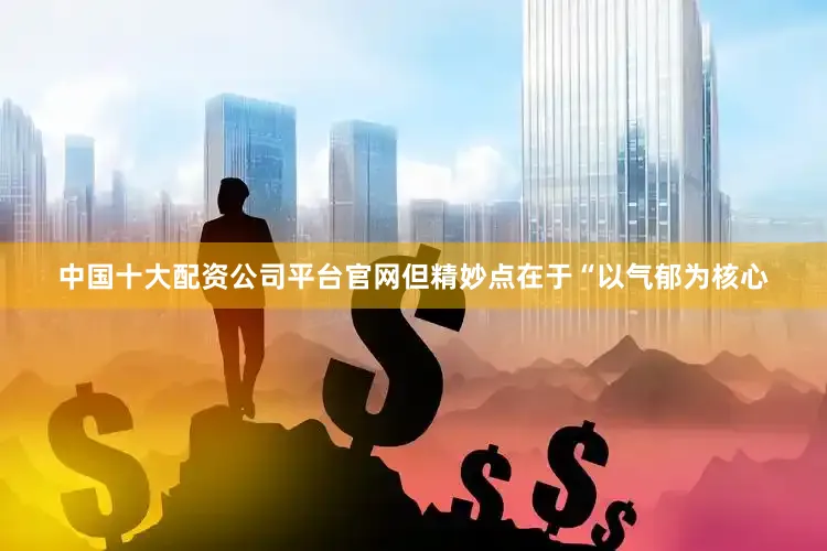 中国十大配资公司平台官网但精妙点在于“以气郁为核心