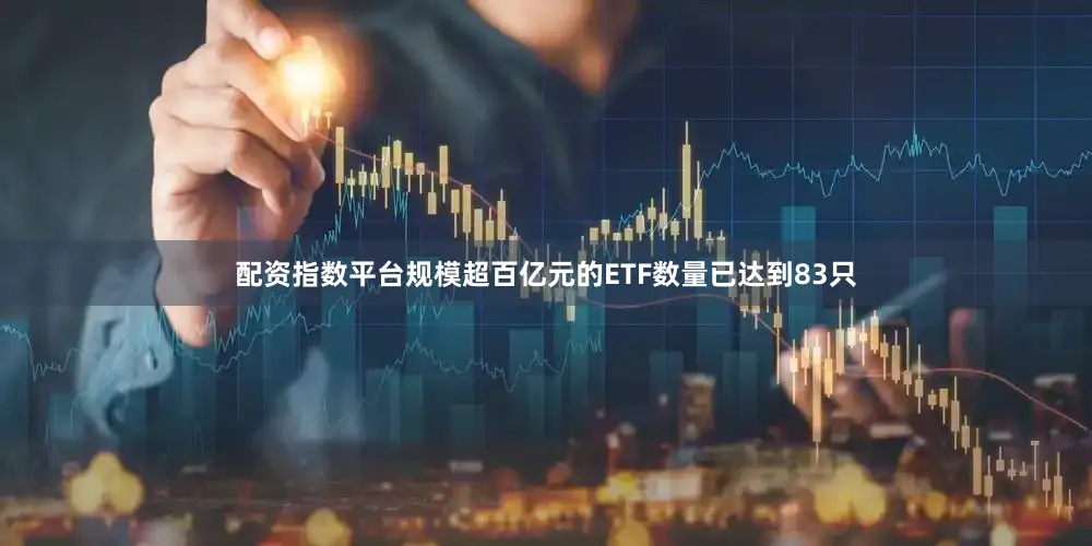 配资指数平台规模超百亿元的ETF数量已达到83只