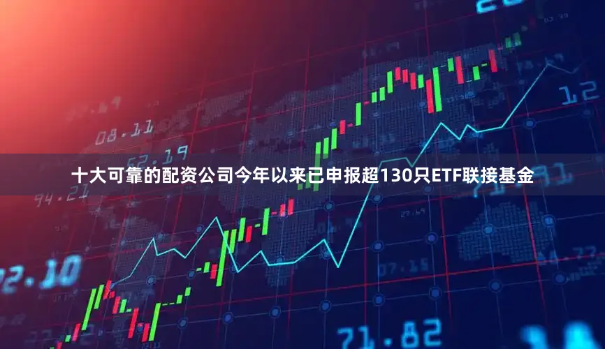 十大可靠的配资公司今年以来已申报超130只ETF联接基金