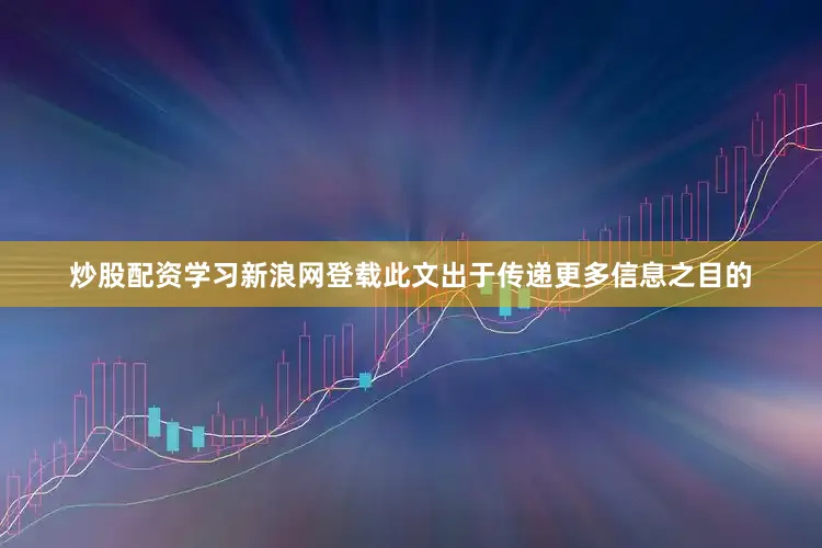 炒股配资学习新浪网登载此文出于传递更多信息之目的