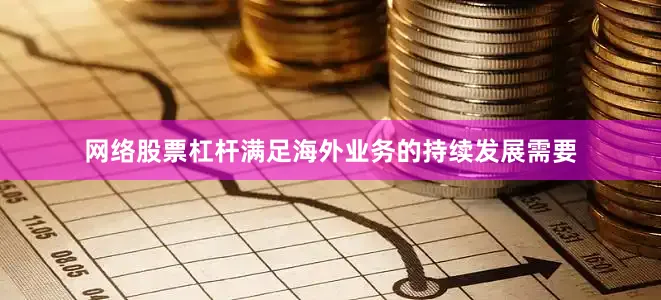 网络股票杠杆满足海外业务的持续发展需要