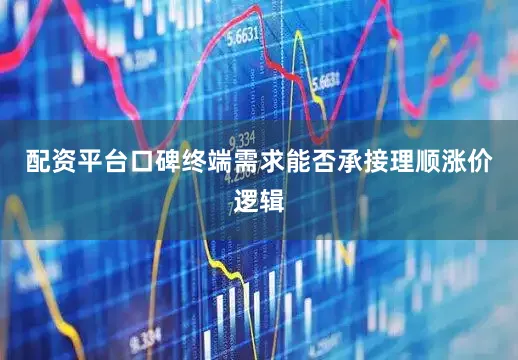 配资平台口碑终端需求能否承接理顺涨价逻辑