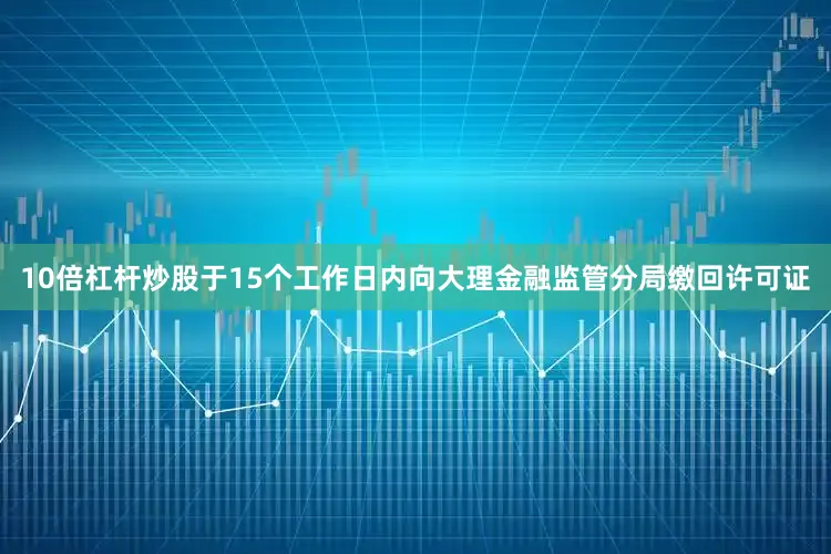 10倍杠杆炒股于15个工作日内向大理金融监管分局缴回许可证