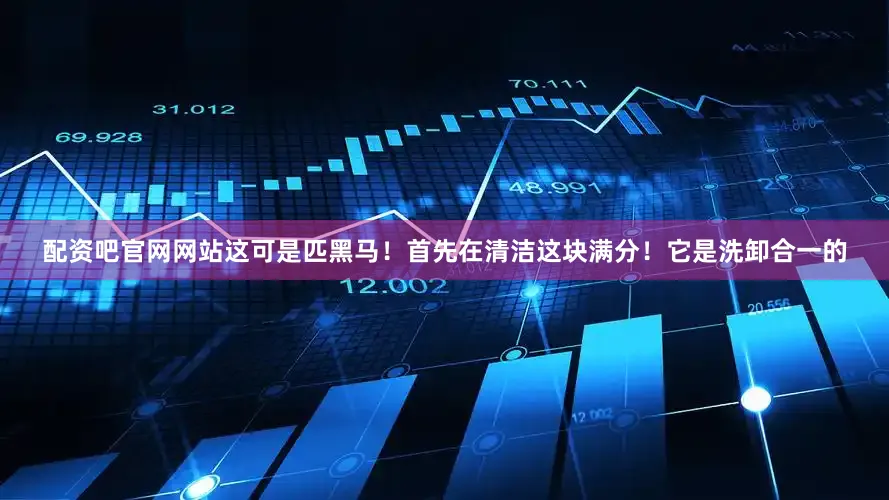 配资吧官网网站这可是匹黑马！首先在清洁这块满分！它是洗卸合一的