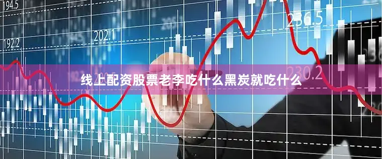 线上配资股票老李吃什么黑炭就吃什么