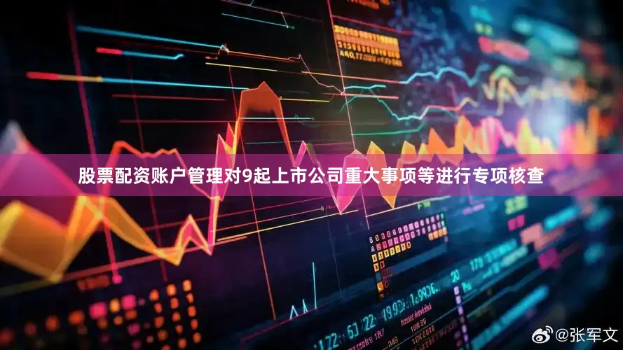 股票配资账户管理对9起上市公司重大事项等进行专项核查