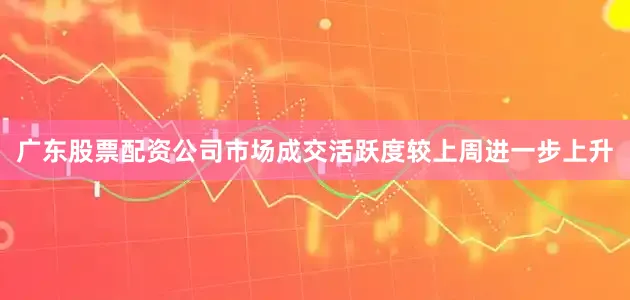 广东股票配资公司市场成交活跃度较上周进一步上升