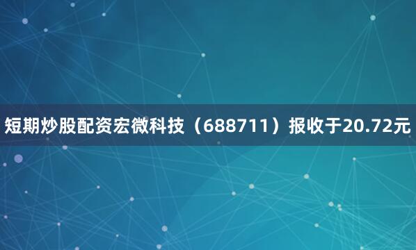 短期炒股配资宏微科技（688711）报收于20.72元