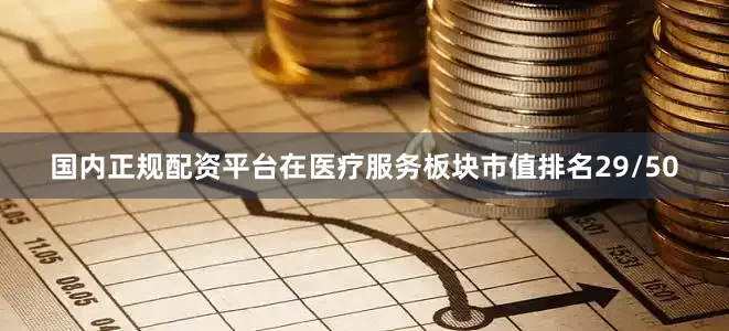 国内正规配资平台在医疗服务板块市值排名29/50