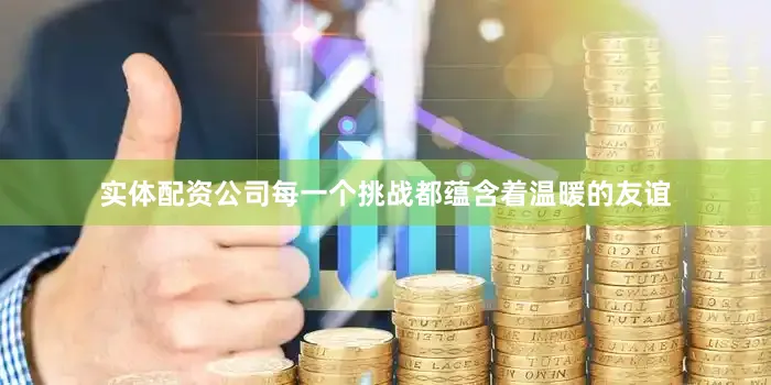 实体配资公司每一个挑战都蕴含着温暖的友谊
