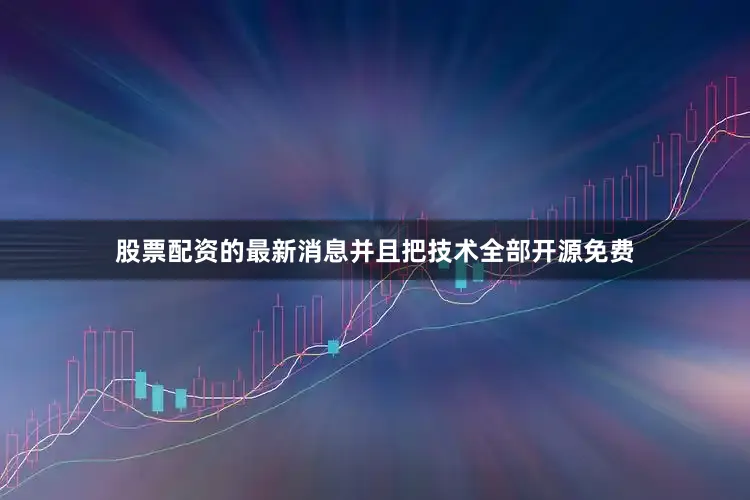 股票配资的最新消息并且把技术全部开源免费