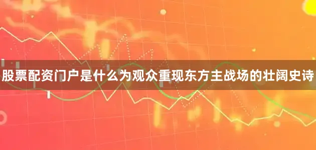 股票配资门户是什么为观众重现东方主战场的壮阔史诗