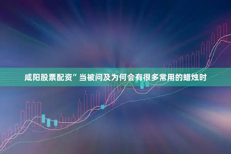 咸阳股票配资” 当被问及为何会有很多常用的蜡烛时