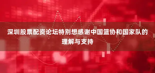 深圳股票配资论坛　　特别想感谢中国篮协和国家队的理解与支持