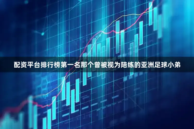 配资平台排行榜第一名那个曾被视为陪练的亚洲足球小弟