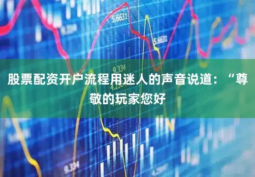股票配资开户流程用迷人的声音说道：“尊敬的玩家您好