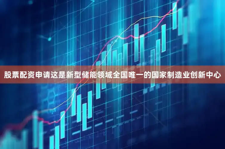 股票配资申请这是新型储能领域全国唯一的国家制造业创新中心
