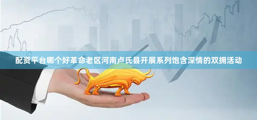 配资平台哪个好革命老区河南卢氏县开展系列饱含深情的双拥活动