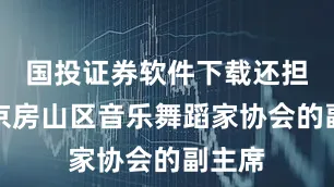 国投证券软件下载还担任北京房山区音乐舞蹈家协会的副主席