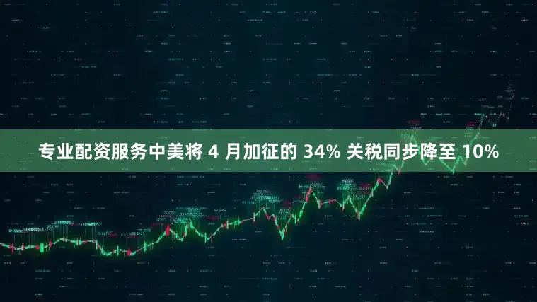 专业配资服务中美将 4 月加征的 34% 关税同步降至 10%