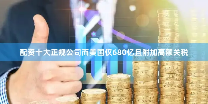 配资十大正规公司而美国仅680亿且附加高额关税