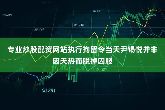 专业炒股配资网站执行拘留令当天尹锡悦并非因天热而脱掉囚服