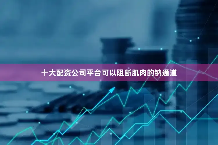 十大配资公司平台可以阻断肌肉的钠通道
