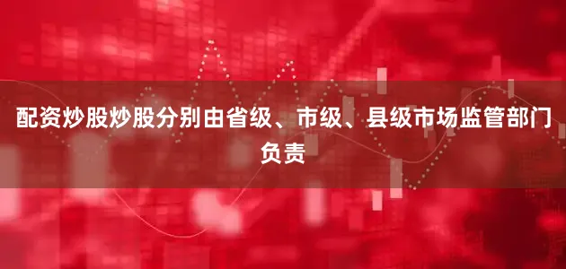 配资炒股炒股分别由省级、市级、县级市场监管部门负责